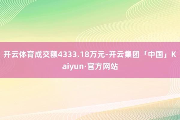 开云体育成交额4333.18万元-开云集团「中国」Kaiyun·官方网站