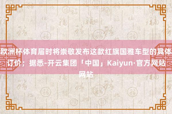 欧洲杯体育届时将崇敬发布这款红旗国雅车型的具体订价；据悉-开云集团「中国」Kaiyun·官方网站