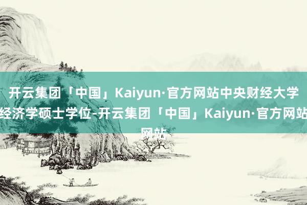 开云集团「中国」Kaiyun·官方网站中央财经大学经济学硕士学位-开云集团「中国」Kaiyun·官方网站