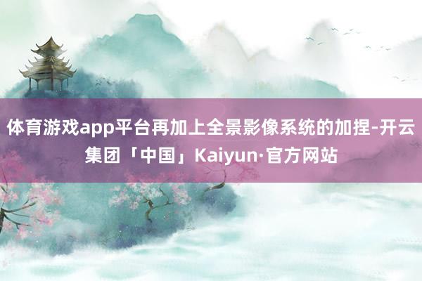 体育游戏app平台再加上全景影像系统的加捏-开云集团「中国」Kaiyun·官方网站
