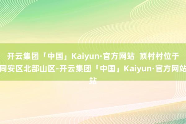 开云集团「中国」Kaiyun·官方网站  顶村村位于同安区北部山区-开云集团「中国」Kaiyun·官方网站