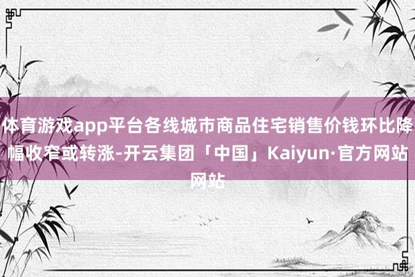 体育游戏app平台各线城市商品住宅销售价钱环比降幅收窄或转涨-开云集团「中国」Kaiyun·官方网站