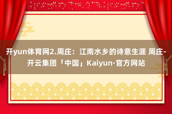 开yun体育网2.周庄：江南水乡的诗意生涯 周庄-开云集团「中国」Kaiyun·官方网站
