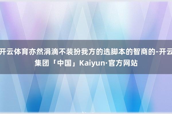 开云体育亦然涓滴不装扮我方的选脚本的智商的-开云集团「中国」Kaiyun·官方网站