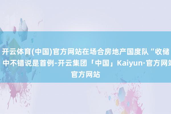 开云体育(中国)官方网站在场合房地产国度队“收储”中不错说是首例-开云集团「中国」Kaiyun·官方网站