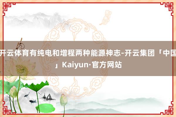 开云体育有纯电和增程两种能源神志-开云集团「中国」Kaiyun·官方网站