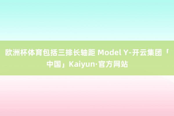 欧洲杯体育包括三排长轴距 Model Y-开云集团「中国」Kaiyun·官方网站