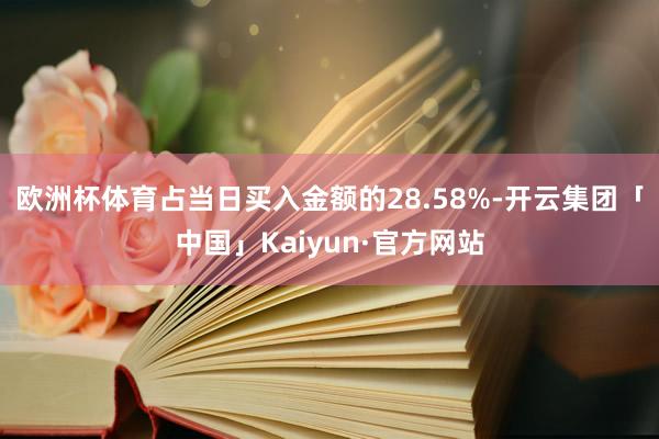 欧洲杯体育占当日买入金额的28.58%-开云集团「中国」Kaiyun·官方网站