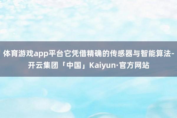 体育游戏app平台它凭借精确的传感器与智能算法-开云集团「中国」Kaiyun·官方网站