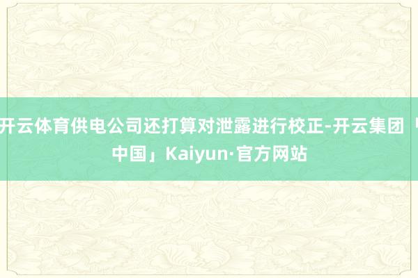 开云体育供电公司还打算对泄露进行校正-开云集团「中国」Kaiyun·官方网站