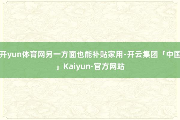 开yun体育网另一方面也能补贴家用-开云集团「中国」Kaiyun·官方网站