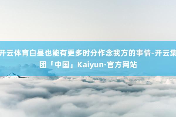 开云体育白昼也能有更多时分作念我方的事情-开云集团「中国」Kaiyun·官方网站