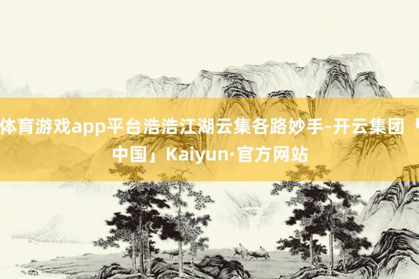 体育游戏app平台浩浩江湖云集各路妙手-开云集团「中国」Kaiyun·官方网站
