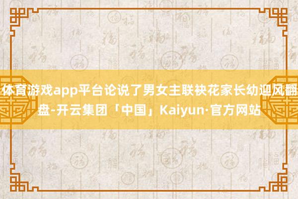 体育游戏app平台论说了男女主联袂花家长幼迎风翻盘-开云集团「中国」Kaiyun·官方网站