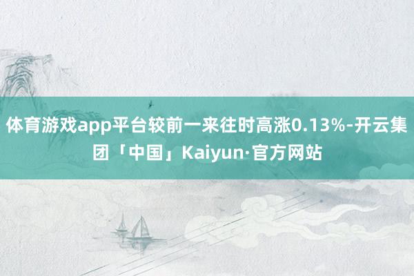 体育游戏app平台较前一来往时高涨0.13%-开云集团「中国」Kaiyun·官方网站