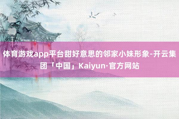 体育游戏app平台甜好意思的邻家小妹形象-开云集团「中国」Kaiyun·官方网站