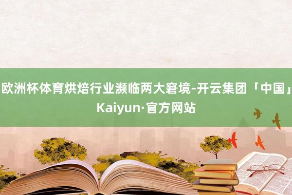 欧洲杯体育烘焙行业濒临两大窘境-开云集团「中国」Kaiyun·官方网站