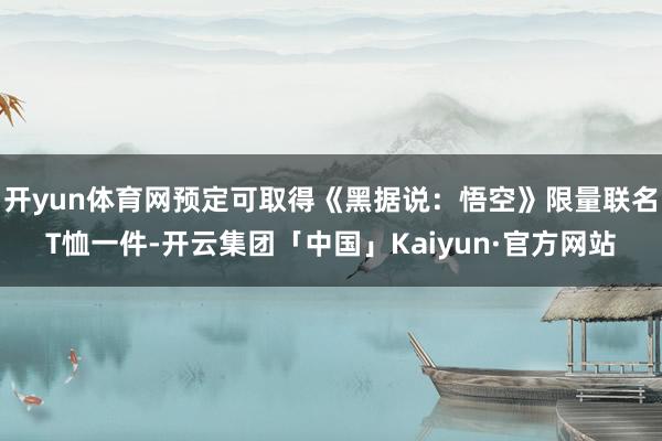 开yun体育网预定可取得《黑据说：悟空》限量联名T恤一件-开云集团「中国」Kaiyun·官方网站