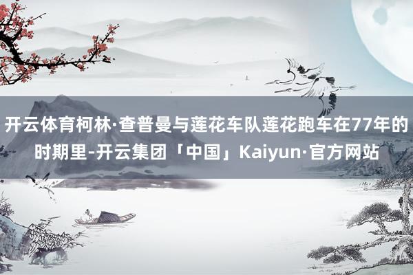 开云体育柯林·查普曼与莲花车队莲花跑车在77年的时期里-开云集团「中国」Kaiyun·官方网站
