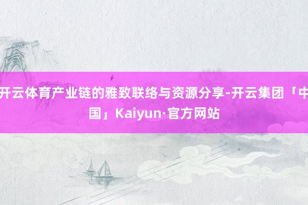 开云体育产业链的雅致联络与资源分享-开云集团「中国」Kaiyun·官方网站
