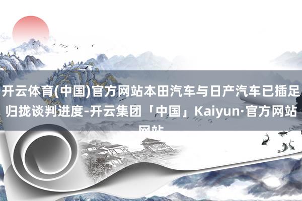 开云体育(中国)官方网站本田汽车与日产汽车已插足归拢谈判进度-开云集团「中国」Kaiyun·官方网站