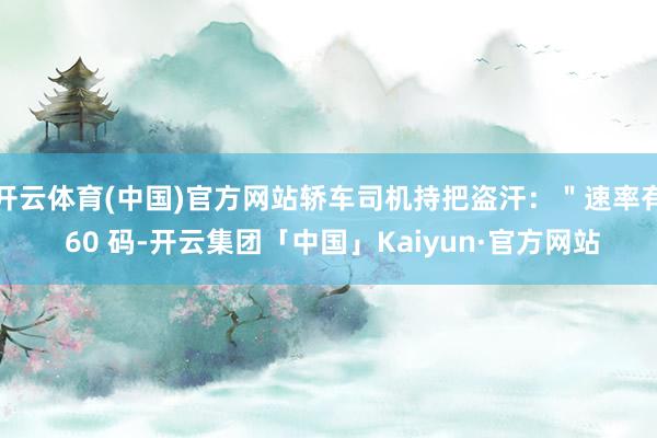开云体育(中国)官方网站轿车司机持把盗汗：＂速率有 60 码-开云集团「中国」Kaiyun·官方网站