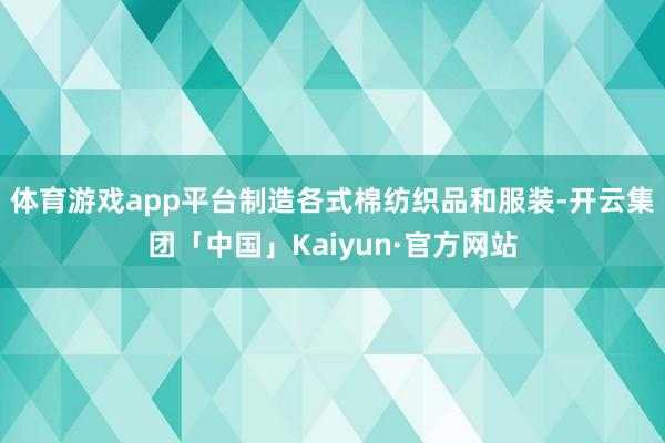 体育游戏app平台制造各式棉纺织品和服装-开云集团「中国」Kaiyun·官方网站