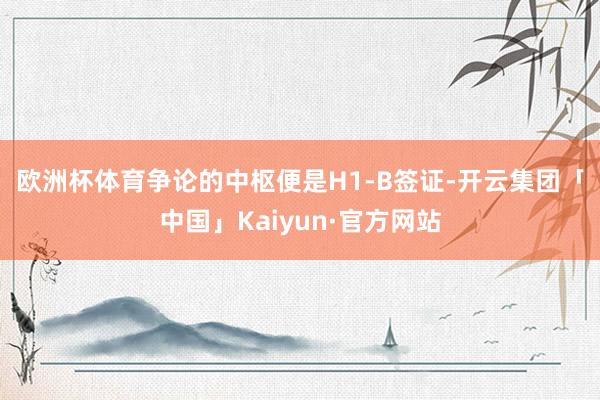 欧洲杯体育　　争论的中枢便是H1-B签证-开云集团「中国」Kaiyun·官方网站