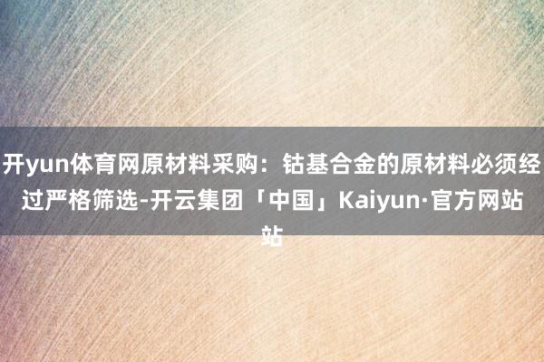 开yun体育网原材料采购：钴基合金的原材料必须经过严格筛选-开云集团「中国」Kaiyun·官方网站