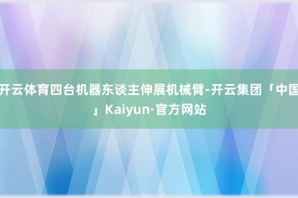 开云体育四台机器东谈主伸展机械臂-开云集团「中国」Kaiyun·官方网站
