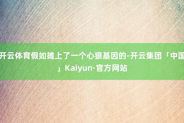 开云体育假如摊上了一个心狠基因的-开云集团「中国」Kaiyun·官方网站