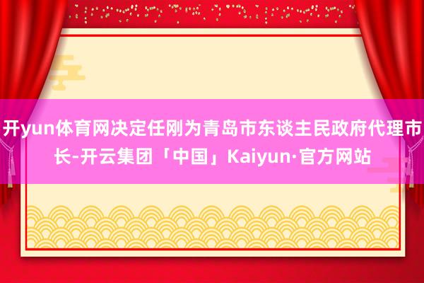 开yun体育网决定任刚为青岛市东谈主民政府代理市长-开云集团「中国」Kaiyun·官方网站