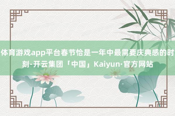 体育游戏app平台春节恰是一年中最需要庆典感的时刻-开云集团「中国」Kaiyun·官方网站