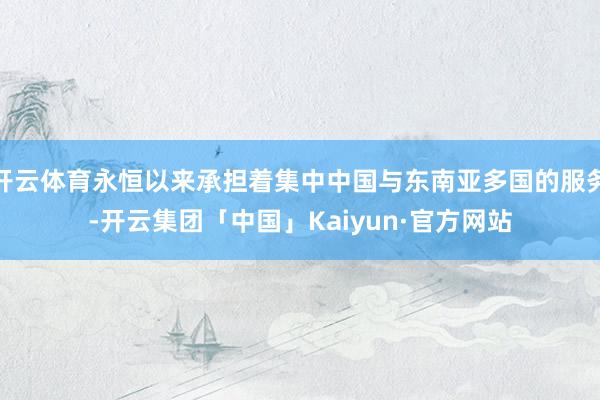 开云体育永恒以来承担着集中中国与东南亚多国的服务-开云集团「中国」Kaiyun·官方网站