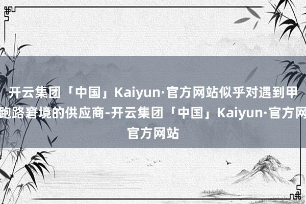 开云集团「中国」Kaiyun·官方网站似乎对遇到甲方跑路窘境的供应商-开云集团「中国」Kaiyun·官方网站