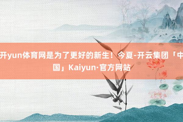 开yun体育网是为了更好的新生！今夏-开云集团「中国」Kaiyun·官方网站