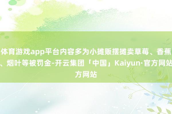 体育游戏app平台内容多为小摊贩摆摊卖草莓、香蕉、烟叶等被罚金-开云集团「中国」Kaiyun·官方网站