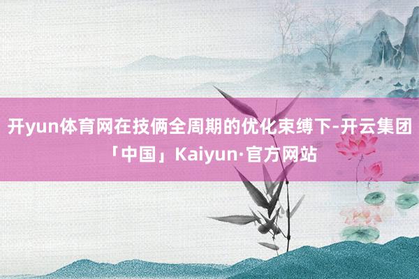 开yun体育网　　在技俩全周期的优化束缚下-开云集团「中国」Kaiyun·官方网站