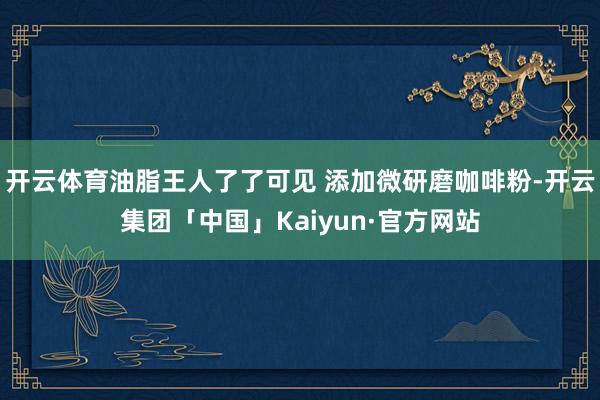 开云体育油脂王人了了可见 添加微研磨咖啡粉-开云集团「中国」Kaiyun·官方网站