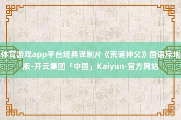 体育游戏app平台经典译制片《荒诞神父》国语斥地版-开云集团「中国」Kaiyun·官方网站