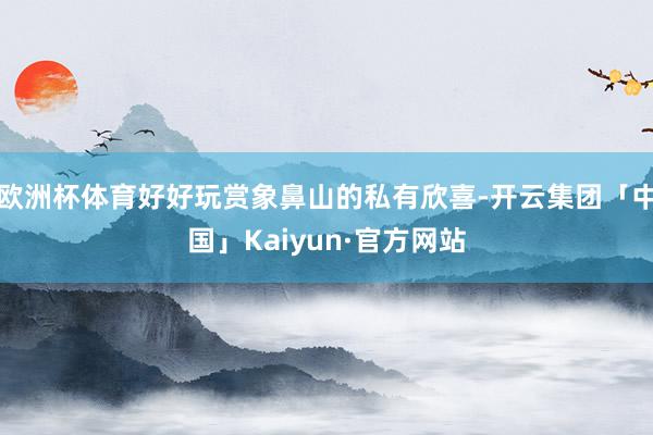 欧洲杯体育好好玩赏象鼻山的私有欣喜-开云集团「中国」Kaiyun·官方网站