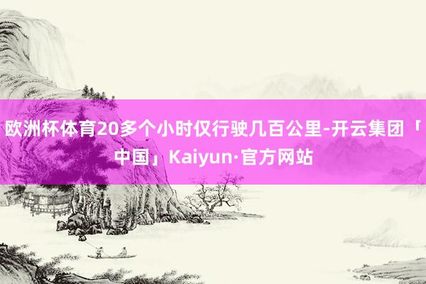 欧洲杯体育20多个小时仅行驶几百公里-开云集团「中国」Kaiyun·官方网站