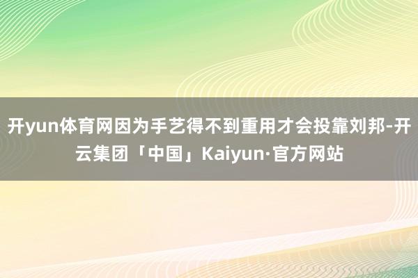 开yun体育网因为手艺得不到重用才会投靠刘邦-开云集团「中国」Kaiyun·官方网站