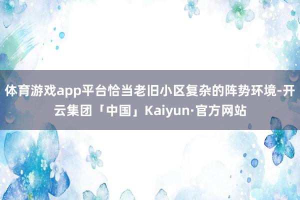体育游戏app平台恰当老旧小区复杂的阵势环境-开云集团「中国」Kaiyun·官方网站