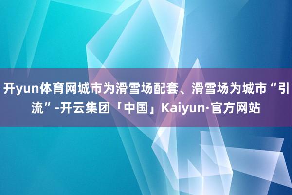 开yun体育网城市为滑雪场配套、滑雪场为城市“引流”-开云集团「中国」Kaiyun·官方网站