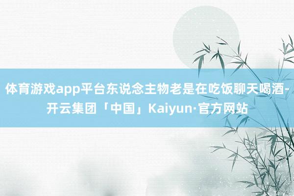 体育游戏app平台东说念主物老是在吃饭聊天喝酒-开云集团「中国」Kaiyun·官方网站