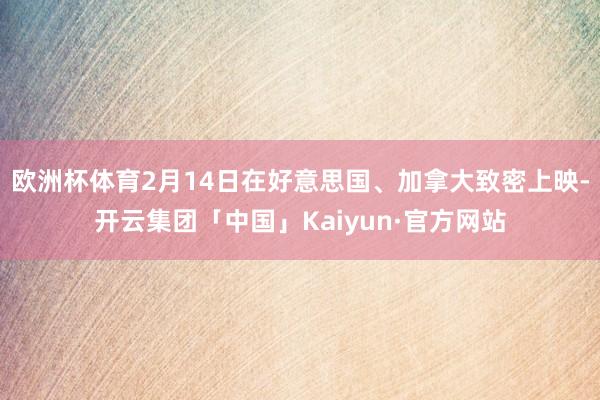 欧洲杯体育2月14日在好意思国、加拿大致密上映-开云集团「中国」Kaiyun·官方网站
