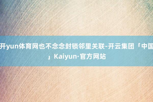 开yun体育网也不念念封锁邻里关联-开云集团「中国」Kaiyun·官方网站