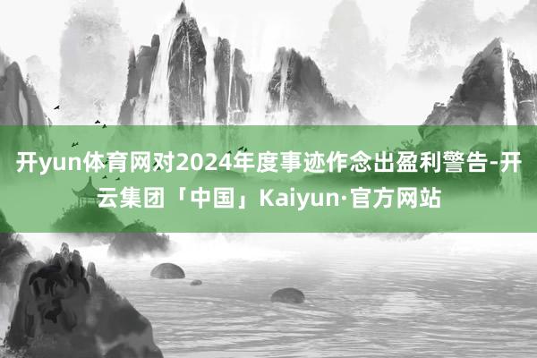 开yun体育网对2024年度事迹作念出盈利警告-开云集团「中国」Kaiyun·官方网站