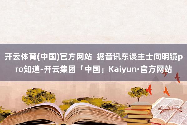 开云体育(中国)官方网站  据音讯东谈主士向明镜pro知道-开云集团「中国」Kaiyun·官方网站
